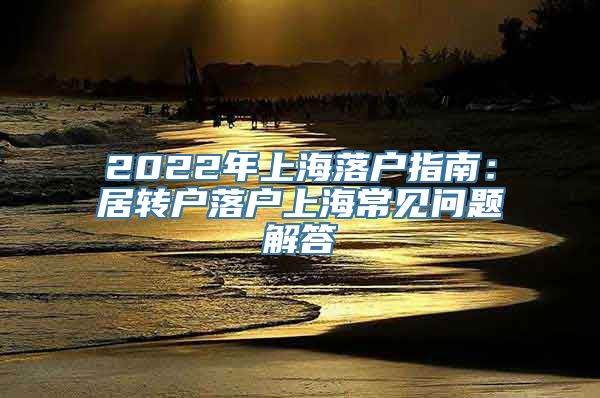 2022年上海落户指南：居转户落户上海常见问题解答