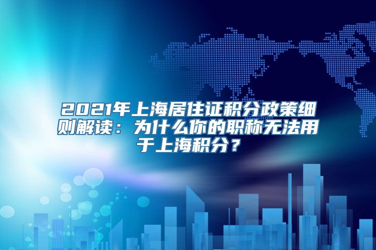 2021年上海居住证积分政策细则解读：为什么你的职称无法用于上海积分？