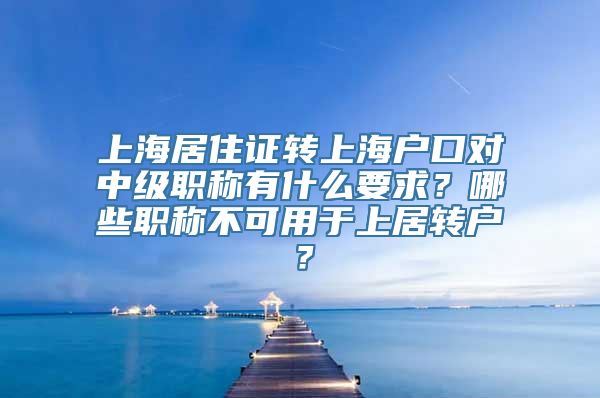 上海居住证转上海户口对中级职称有什么要求？哪些职称不可用于上居转户？