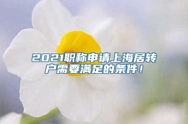 2021职称申请上海居转户需要满足的条件！