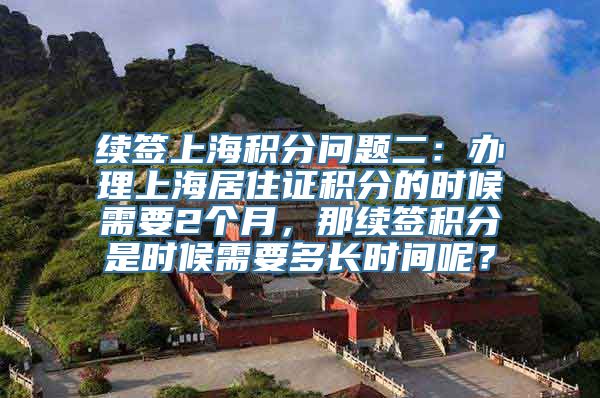 续签上海积分问题二：办理上海居住证积分的时候需要2个月，那续签积分是时候需要多长时间呢？