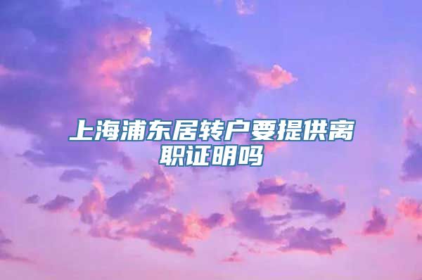 上海浦东居转户要提供离职证明吗