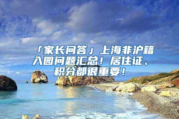 「家长问答」上海非沪籍入园问题汇总！居住证、积分都很重要！