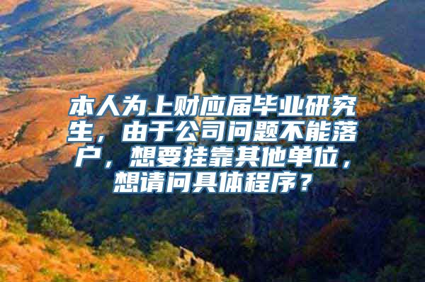 本人为上财应届毕业研究生，由于公司问题不能落户，想要挂靠其他单位，想请问具体程序？