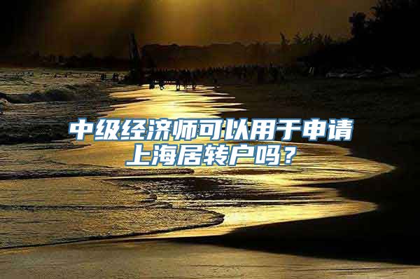 中级经济师可以用于申请上海居转户吗？