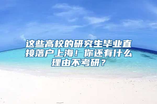 这些高校的研究生毕业直接落户上海！你还有什么理由不考研？