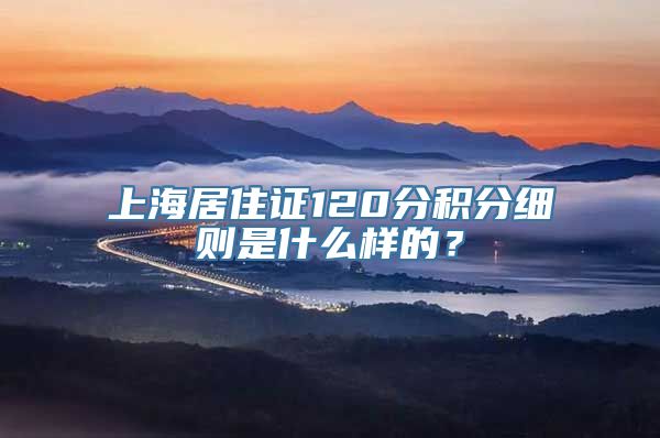 上海居住证120分积分细则是什么样的？