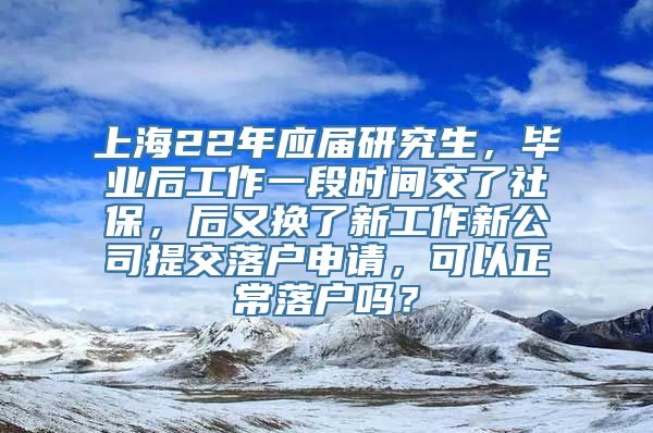 上海22年应届研究生，毕业后工作一段时间交了社保，后又换了新工作新公司提交落户申请，可以正常落户吗？