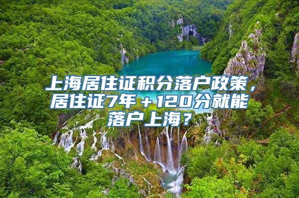 上海居住证积分落户政策，居住证7年＋120分就能落户上海？