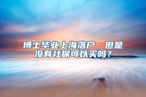 博士毕业上海落户，但是没有社保可以买吗？