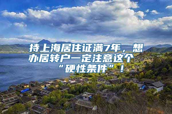 持上海居住证满7年，想办居转户一定注意这个“硬性条件”！