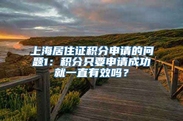 上海居住证积分申请的问题1：积分只要申请成功就一直有效吗？