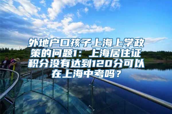 外地户口孩子上海上学政策的问题1：上海居住证积分没有达到120分可以在上海中考吗？