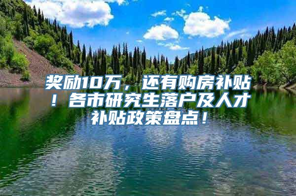 奖励10万，还有购房补贴！各市研究生落户及人才补贴政策盘点！