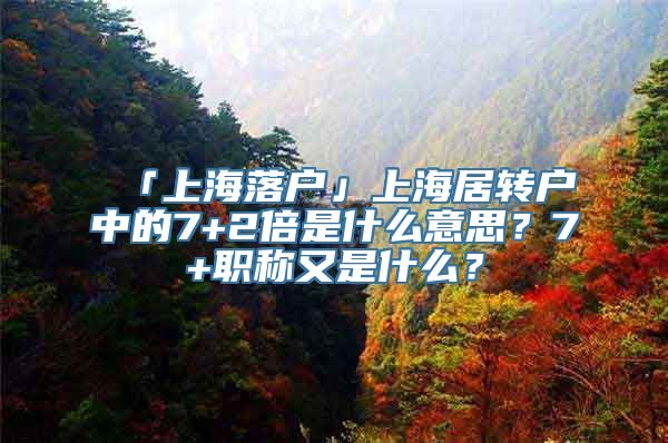 「上海落户」上海居转户中的7+2倍是什么意思？7+职称又是什么？