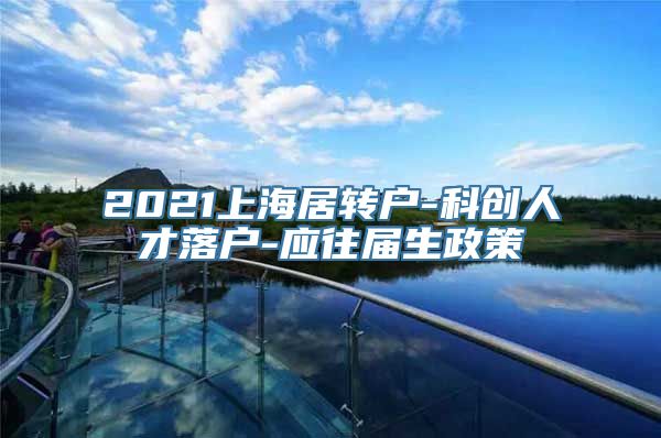 2021上海居转户-科创人才落户-应往届生政策