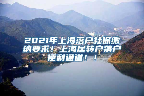 2021年上海落户社保缴纳要求！上海居转户落户便利通道！！