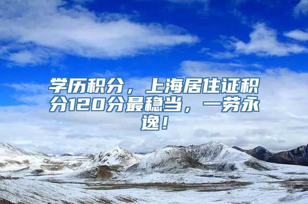 学历积分，上海居住证积分120分最稳当，一劳永逸！