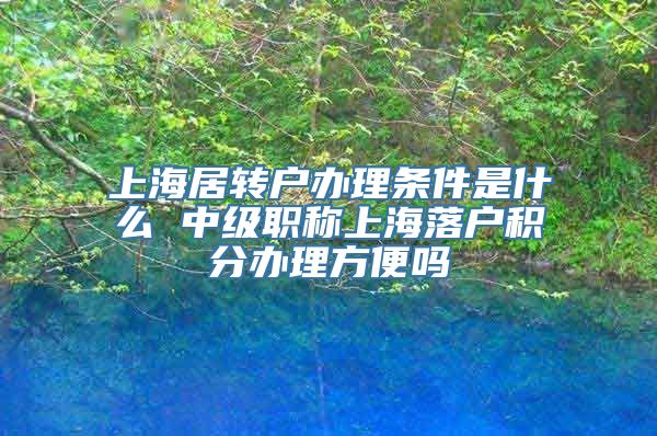 上海居转户办理条件是什么 中级职称上海落户积分办理方便吗