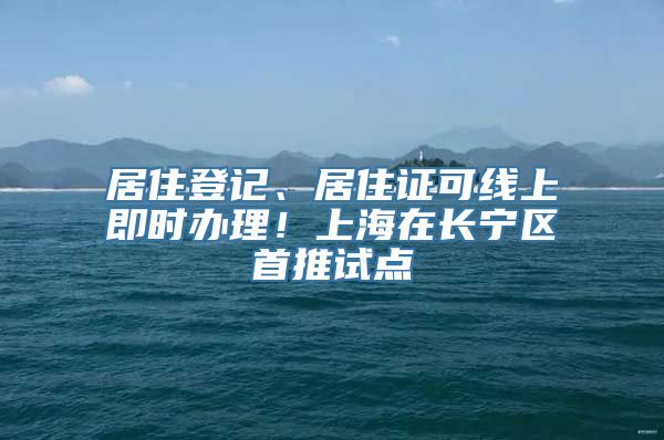 居住登记、居住证可线上即时办理！上海在长宁区首推试点