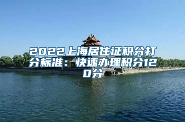 2022上海居住证积分打分标准：快速办理积分120分