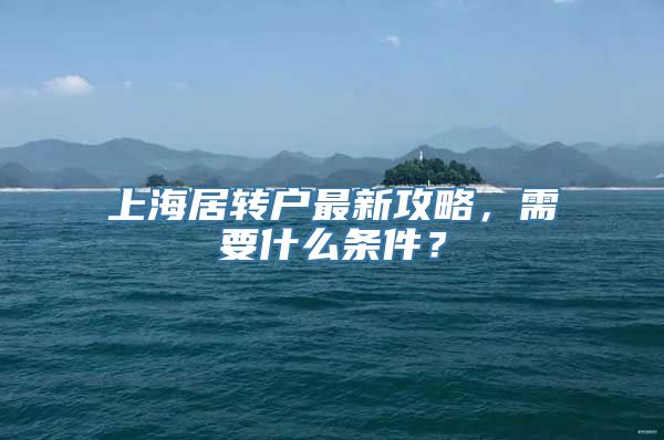 上海居转户最新攻略，需要什么条件？