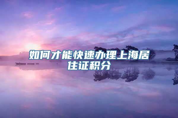 如何才能快速办理上海居住证积分