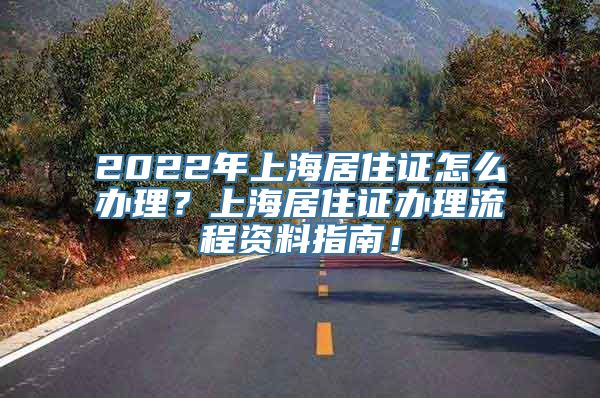 2022年上海居住证怎么办理？上海居住证办理流程资料指南！