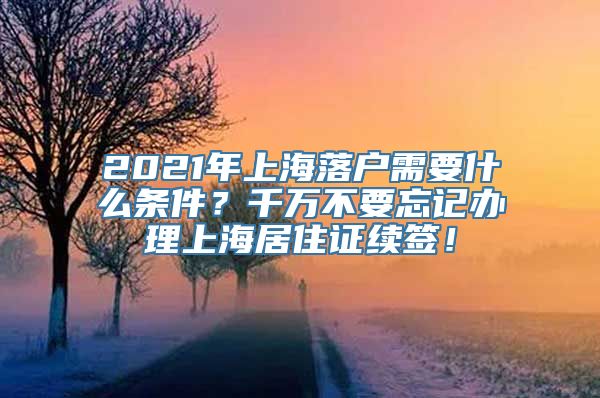 2021年上海落户需要什么条件？千万不要忘记办理上海居住证续签！