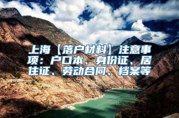 上海【落户材料】注意事项：户口本、身份证、居住证、劳动合同、档案等