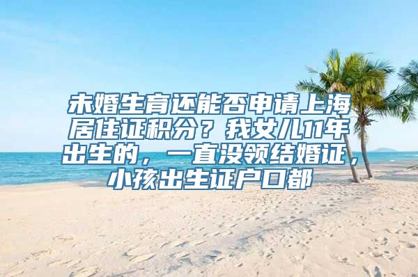 未婚生育还能否申请上海居住证积分？我女儿11年出生的，一直没领结婚证，小孩出生证户口都