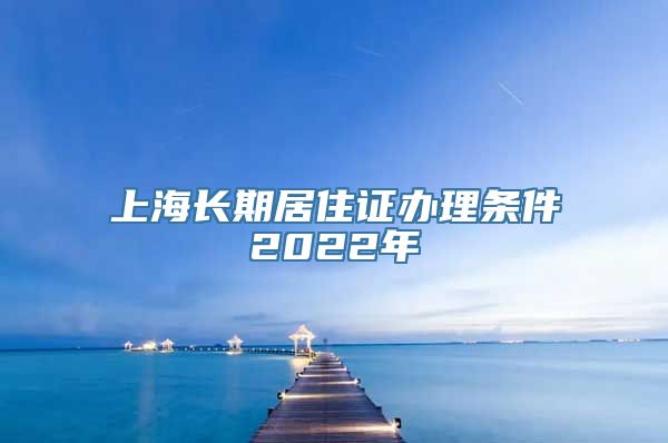 上海长期居住证办理条件2022年