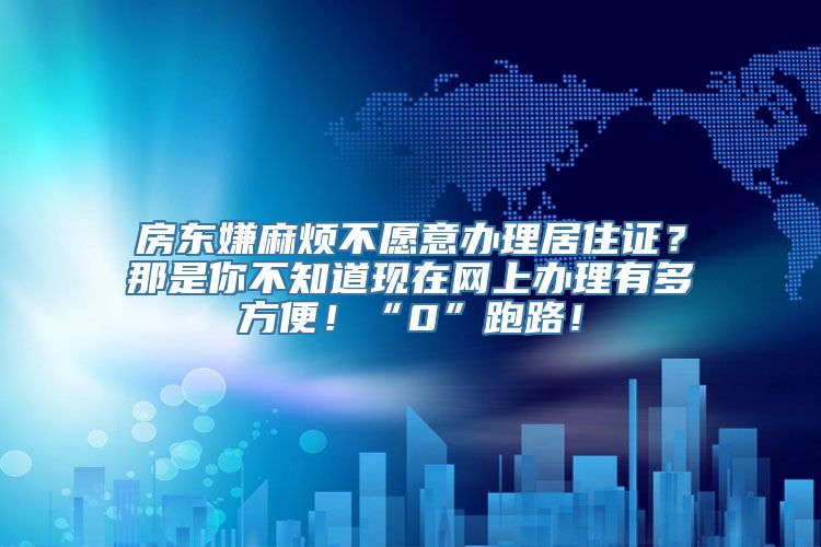 房东嫌麻烦不愿意办理居住证？那是你不知道现在网上办理有多方便！“0”跑路！