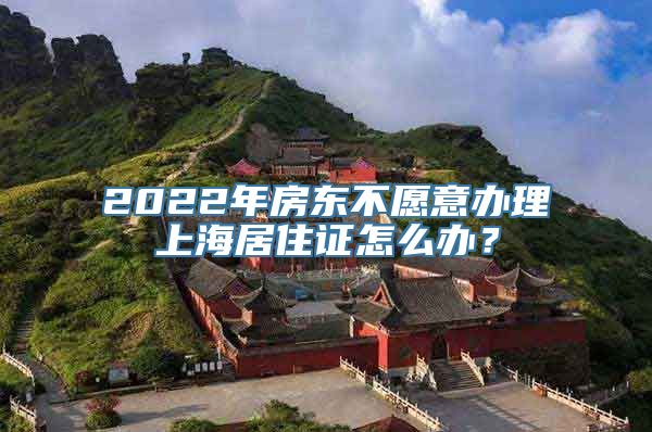 2022年房东不愿意办理上海居住证怎么办？