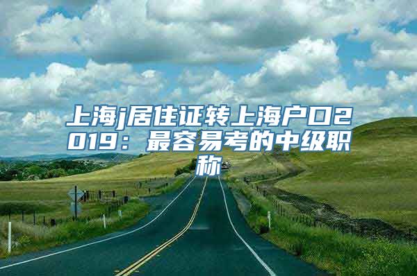 上海j居住证转上海户口2019：最容易考的中级职称