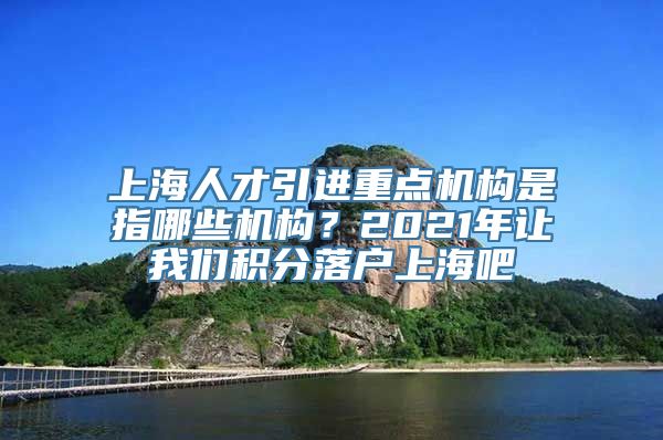 上海人才引进重点机构是指哪些机构？2021年让我们积分落户上海吧