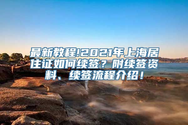 最新教程!2021年上海居住证如何续签？附续签资料、续签流程介绍！