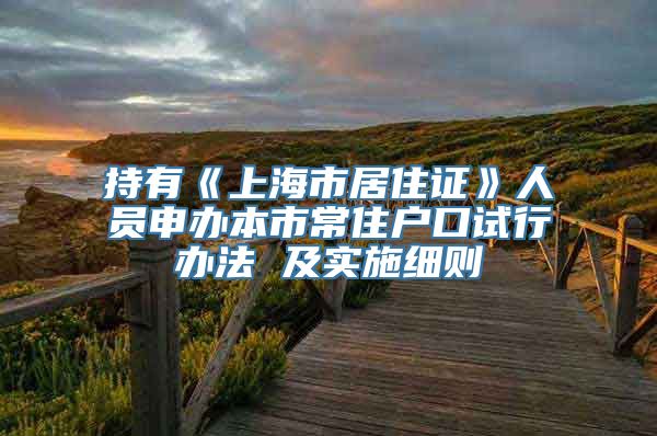 持有《上海市居住证》人员申办本市常住户口试行办法 及实施细则