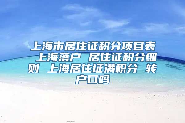 上海市居住证积分项目表 上海落户 居住证积分细则 上海居住证满积分 转户口吗