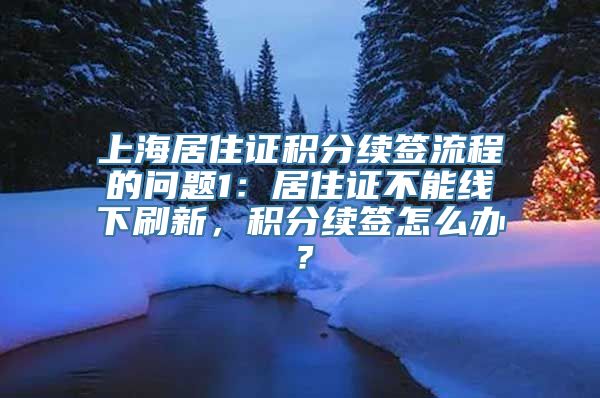 上海居住证积分续签流程的问题1：居住证不能线下刷新，积分续签怎么办？