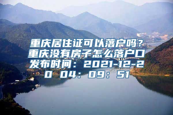 重庆居住证可以落户吗？重庆没有房子怎么落户口发布时间：2021-12-20 04：09：51