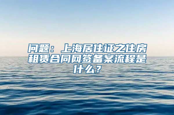 问题：上海居住证之住房租赁合同网签备案流程是什么？