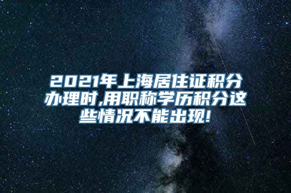 2021年上海居住证积分办理时,用职称学历积分这些情况不能出现!