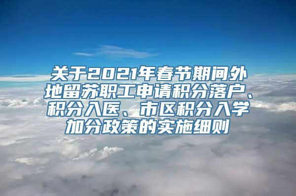 关于2021年春节期间外地留苏职工申请积分落户、积分入医、市区积分入学加分政策的实施细则