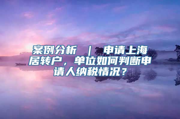 案例分析 ｜ 申请上海居转户，单位如何判断申请人纳税情况？