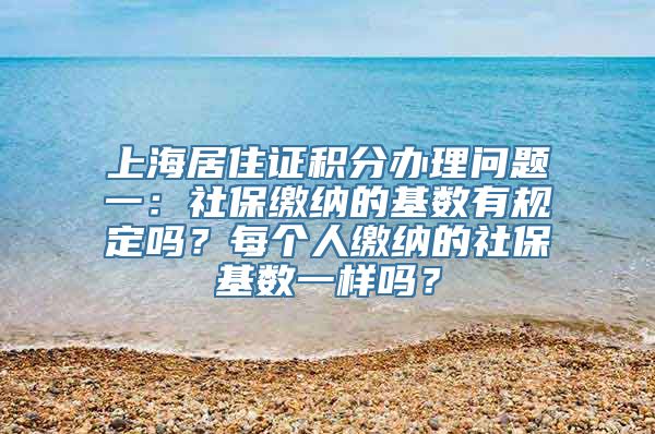 上海居住证积分办理问题一：社保缴纳的基数有规定吗？每个人缴纳的社保基数一样吗？