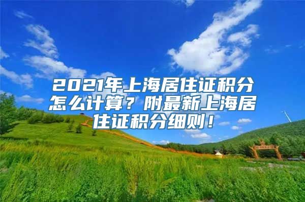 2021年上海居住证积分怎么计算？附最新上海居住证积分细则！