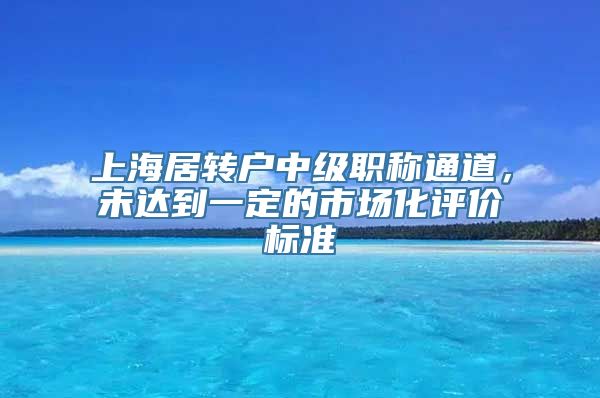 上海居转户中级职称通道，未达到一定的市场化评价标准