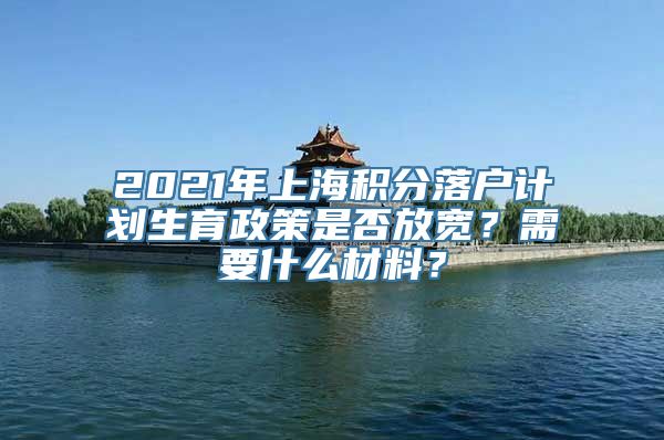 2021年上海积分落户计划生育政策是否放宽？需要什么材料？