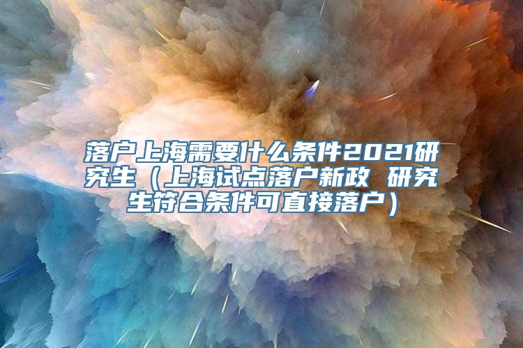 落户上海需要什么条件2021研究生（上海试点落户新政 研究生符合条件可直接落户）